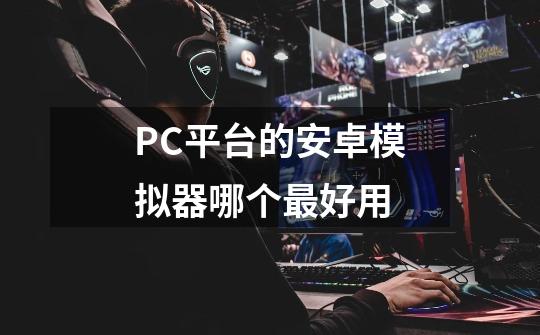 PC平台的安卓模拟器哪个最好用-第1张-游戏资讯-智辉网络