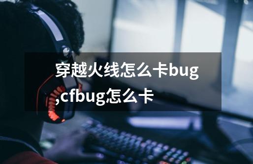 穿越火线怎么卡bug,cfbug怎么卡-第1张-游戏资讯-智辉网络