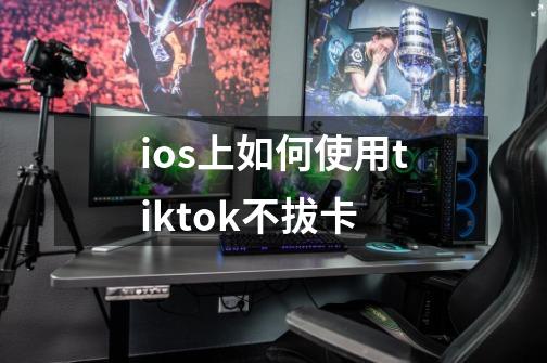 ios上如何使用tiktok不拔卡-第1张-游戏资讯-智辉网络