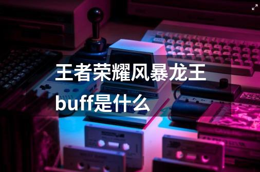 王者荣耀风暴龙王buff是什么-第1张-游戏资讯-智辉网络