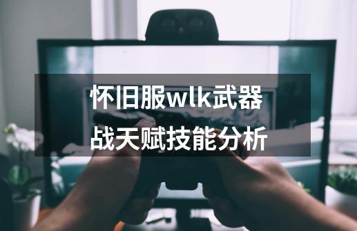 怀旧服wlk武器战天赋技能分析-第1张-游戏资讯-智辉网络