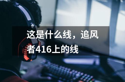 这是什么线，追风者416上的线-第1张-游戏资讯-智辉网络