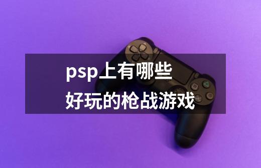 psp上有哪些好玩的枪战游戏-第1张-游戏资讯-智辉网络