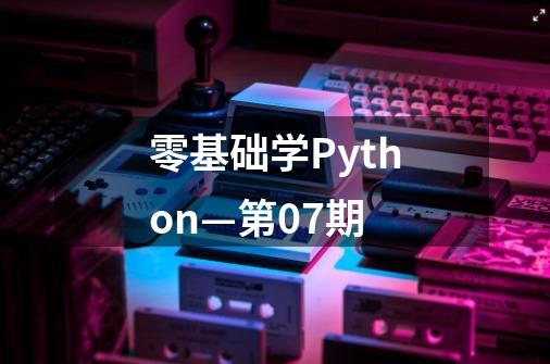 零基础学Python—第07期-第1张-游戏资讯-智辉网络