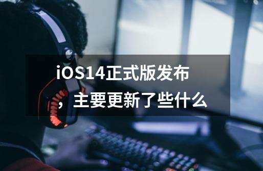 iOS14正式版发布，主要更新了些什么-第1张-游戏资讯-智辉网络