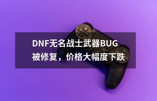 DNF无名战士武器BUG被修复，价格大幅度下跌-第1张-游戏资讯-智辉网络