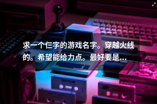 求一个仨字的游戏名字。穿越火线的。希望能给力点。最好要是能跟科比和周杰伦有关的就更好了。不要符号-第1张-游戏资讯-智辉网络