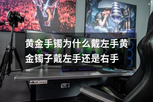 黄金手镯为什么戴左手黄金镯子戴左手还是右手-第1张-游戏资讯-智辉网络