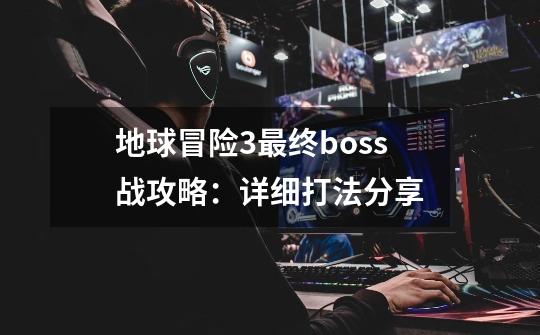 地球冒险3最终boss战攻略：详细打法分享-第1张-游戏资讯-智辉网络