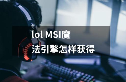 lol MSI魔法引擎怎样获得-第1张-游戏资讯-智辉网络