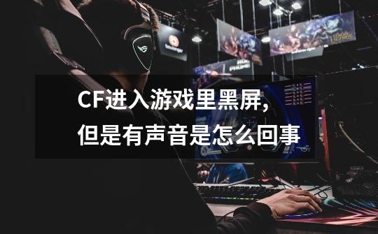 CF进入游戏里黑屏,但是有声音是怎么回事-第1张-游戏资讯-智辉网络