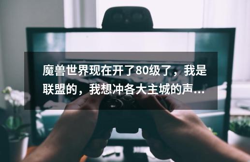 魔兽世界现在开了80级了，我是联盟的，我想冲各大主城的声望到崇拜，怎么冲-第1张-游戏资讯-智辉网络