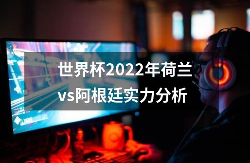 世界杯2022年荷兰vs阿根廷实力分析-第1张-游戏资讯-智辉网络