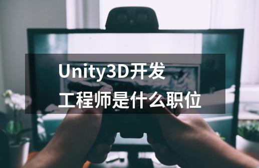 Unity3D开发工程师是什么职位-第1张-游戏资讯-智辉网络