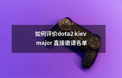 如何评价dota2 kiev major 直接邀请名单-第1张-游戏资讯-智辉网络