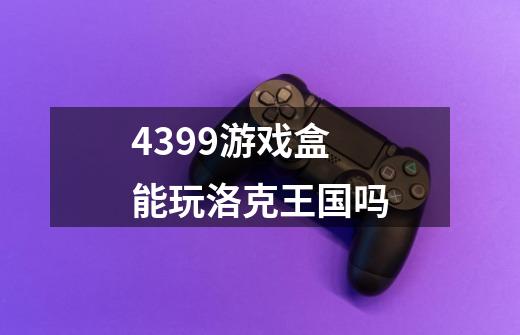 4399游戏盒能玩洛克王国吗-第1张-游戏资讯-智辉网络