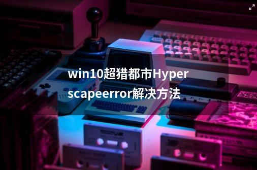 win10超猎都市Hyperscapeerror解决方法-第1张-游戏资讯-智辉网络