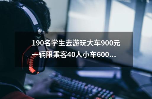 190名学生去游玩大车900元一辆限乘客40人小车600元一辆限乘25人怎样租车最省-第1张-游戏资讯-智辉网络