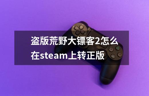 盗版荒野大镖客2怎么在steam上转正版-第1张-游戏资讯-智辉网络