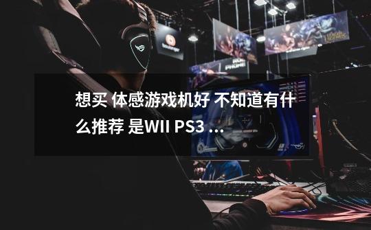 想买 体感游戏机好 不知道有什么推荐 是WII PS3 XBOX360 或还有有其他吗 个类机有什么优缺点。-第1张-游戏资讯-智辉网络