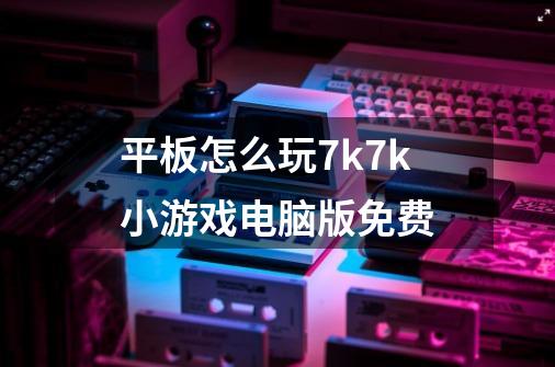 平板怎么玩7k7k小游戏电脑版免费-第1张-游戏资讯-智辉网络