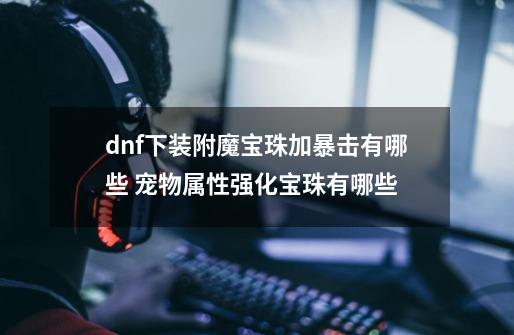 dnf下装附魔宝珠加暴击有哪些 宠物属性强化宝珠有哪些-第1张-游戏资讯-智辉网络