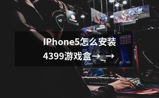 IPhone5怎么安装4399游戏盒→_→-第1张-游戏资讯-智辉网络