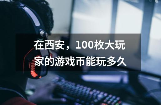 在西安，100枚大玩家的游戏币能玩多久-第1张-游戏资讯-智辉网络