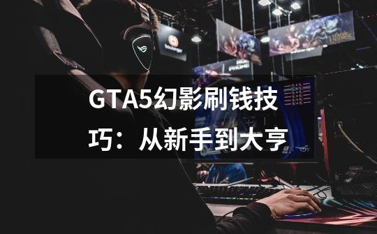 GTA5幻影刷钱技巧：从新手到大亨-第1张-游戏资讯-智辉网络