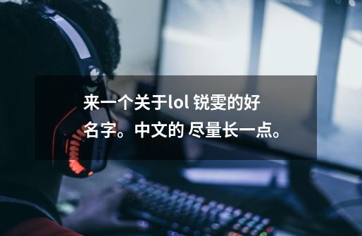 来一个关于lol 锐雯的好名字。中文的 尽量长一点。-第1张-游戏资讯-智辉网络