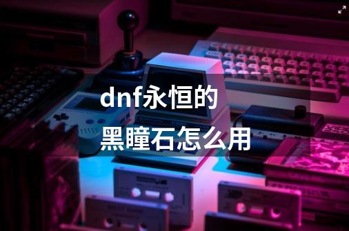 dnf永恒的黑瞳石怎么用-第1张-游戏资讯-智辉网络