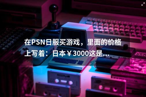 在PSN日服买游戏，里面的价格上写着：日本￥3000.这是什么意思，是日元3000元还是美元3000元-第1张-游戏资讯-智辉网络