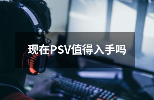 现在PSV值得入手吗-第1张-游戏资讯-智辉网络