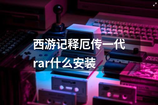 西游记释厄传一代.rar什么安装-第1张-游戏资讯-智辉网络