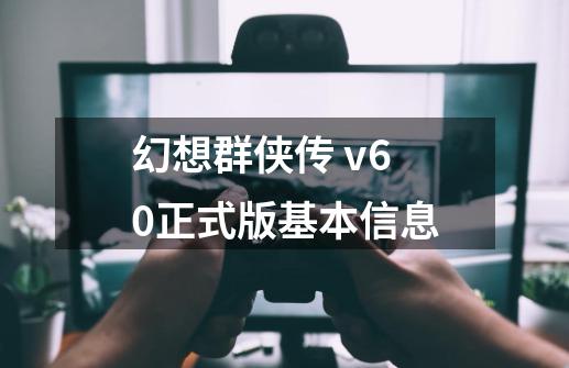 幻想群侠传 v6.0正式版基本信息-第1张-游戏资讯-智辉网络