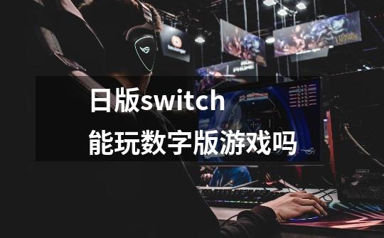 日版switch能玩数字版游戏吗-第1张-游戏资讯-智辉网络