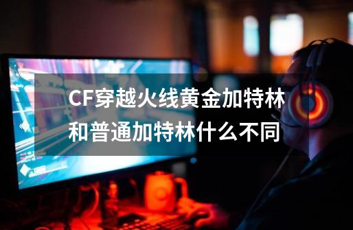 CF穿越火线黄金加特林和普通加特林什么不同-第1张-游戏资讯-智辉网络