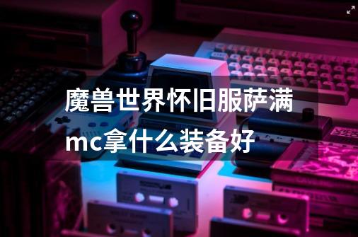 魔兽世界怀旧服萨满mc拿什么装备好-第1张-游戏资讯-智辉网络