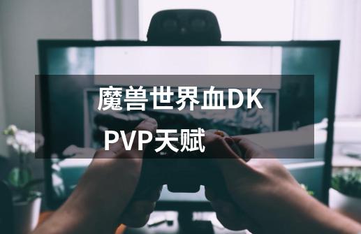 魔兽世界血DK PVP天赋-第1张-游戏资讯-智辉网络