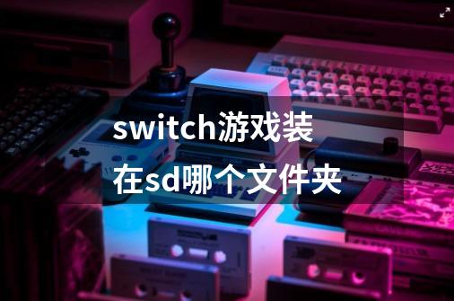 switch游戏装在sd哪个文件夹-第1张-游戏资讯-智辉网络