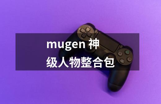 mugen 神级人物整合包-第1张-游戏资讯-智辉网络