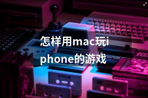 怎样用mac玩iphone的游戏-第1张-游戏资讯-智辉网络