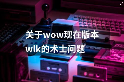 关于wow现在版本wlk的术士问题-第1张-游戏资讯-智辉网络