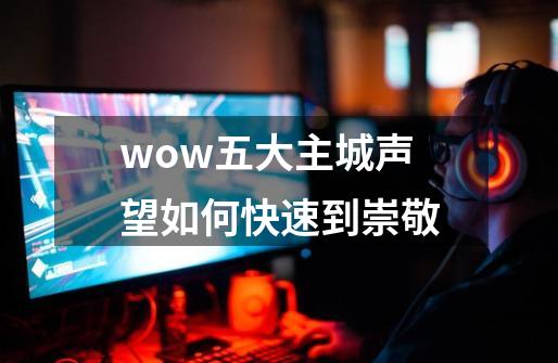 wow五大主城声望如何快速到崇敬-第1张-游戏资讯-智辉网络