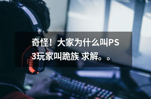 奇怪！大家为什么叫PS3玩家叫跪族 求解。。-第1张-游戏资讯-智辉网络