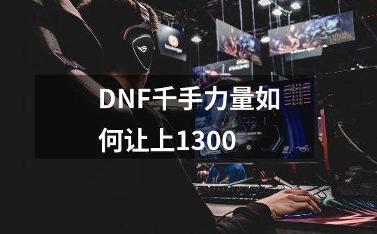 DNF千手力量如何让上1300-第1张-游戏资讯-智辉网络