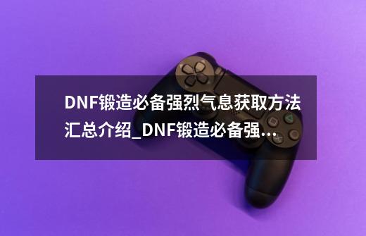 DNF锻造必备强烈气息获取方法汇总介绍_DNF锻造必备强烈气息获取方法汇总是什么-第1张-游戏资讯-智辉网络