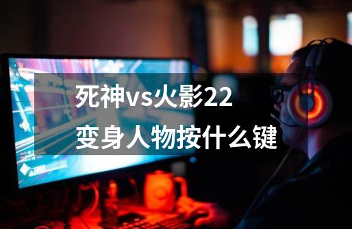 死神vs火影2.2变身人物按什么键-第1张-游戏资讯-智辉网络