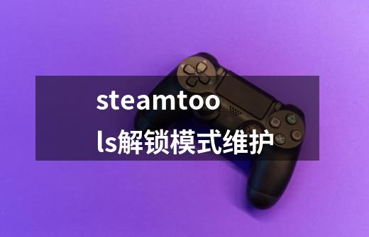 steamtools解锁模式维护-第1张-游戏资讯-智辉网络