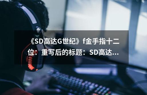 《SD高达G世纪》f金手指十二位：重写后的标题：SD高达G世纪：十二个金手指-第1张-游戏资讯-智辉网络